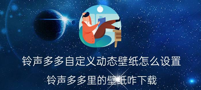 铃声多多自定义动态壁纸怎么设置 铃声多多里的壁纸咋下载？